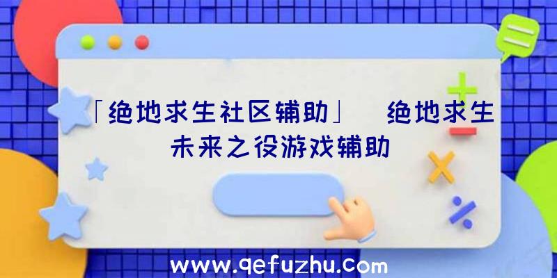 「绝地求生社区辅助」|绝地求生未来之役游戏辅助